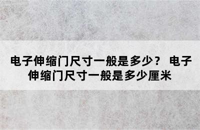 电子伸缩门尺寸一般是多少？ 电子伸缩门尺寸一般是多少厘米